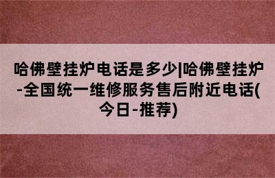 哈佛壁挂炉电话是多少|哈佛壁挂炉-全国统一维修服务售后附近电话(今日-推荐)